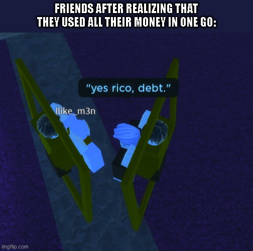 Yes rico debt | FRIENDS AFTER REALIZING THAT THEY USED ALL THEIR MONEY IN ONE GO: | image tagged in yes rico debt | made w/ Imgflip meme maker