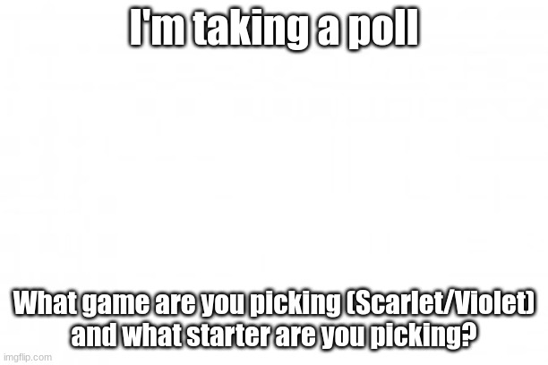 My original title didn't fit and said (in the coments) | I'm taking a poll; What game are you picking (Scarlet/Violet) and what starter are you picking? | image tagged in blank background | made w/ Imgflip meme maker