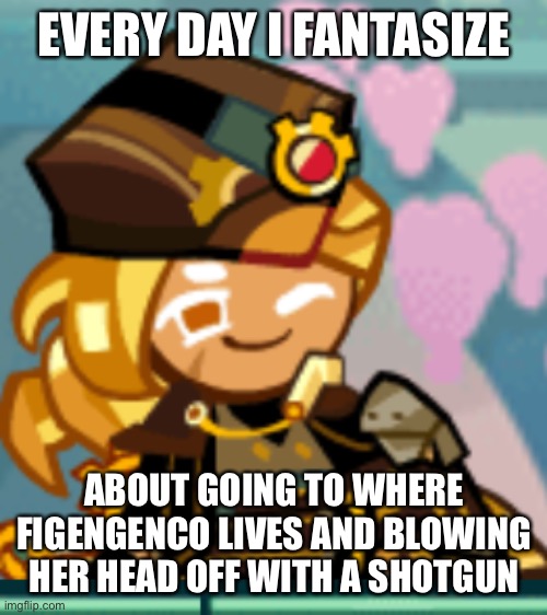 EVERY DAY I FANTASIZE; ABOUT GOING TO WHERE FIGENGENCO LIVES AND BLOWING HER HEAD OFF WITH A SHOTGUN | image tagged in flushed | made w/ Imgflip meme maker