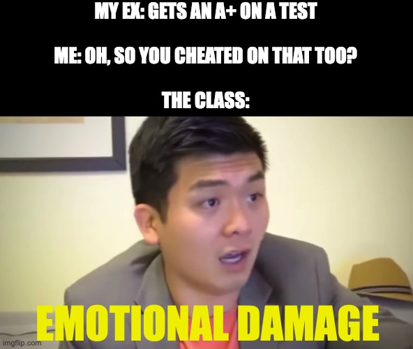 emotional damage intensifies |  MY EX: GETS AN A+ ON A TEST
 
ME: OH, SO YOU CHEATED ON THAT TOO?
 
THE CLASS:; EMOTIONAL DAMAGE | image tagged in emotional damage,roasted,cheat | made w/ Imgflip meme maker
