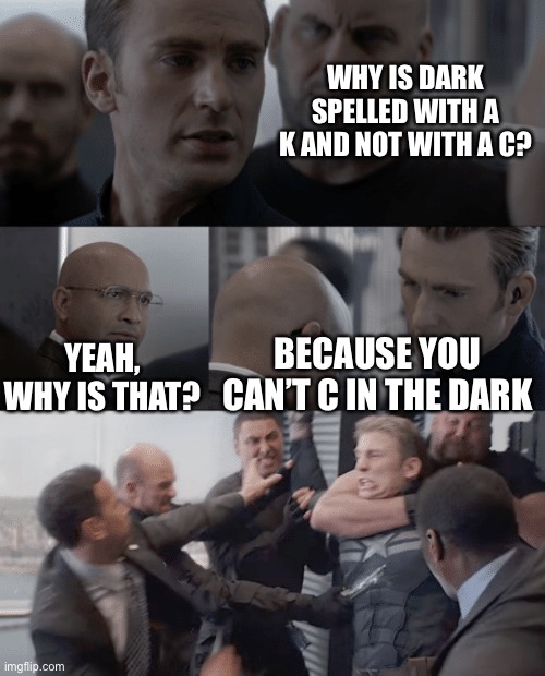 Captain america elevator |  WHY IS DARK SPELLED WITH A K AND NOT WITH A C? YEAH, WHY IS THAT? BECAUSE YOU CAN’T C IN THE DARK | image tagged in captain america elevator,english,grammar,spelling,puns,i see what you did there | made w/ Imgflip meme maker