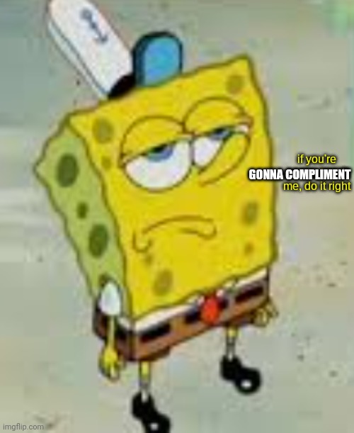GONNA COMPLIMENT | image tagged in if you're gonna insult me do it right | made w/ Imgflip meme maker