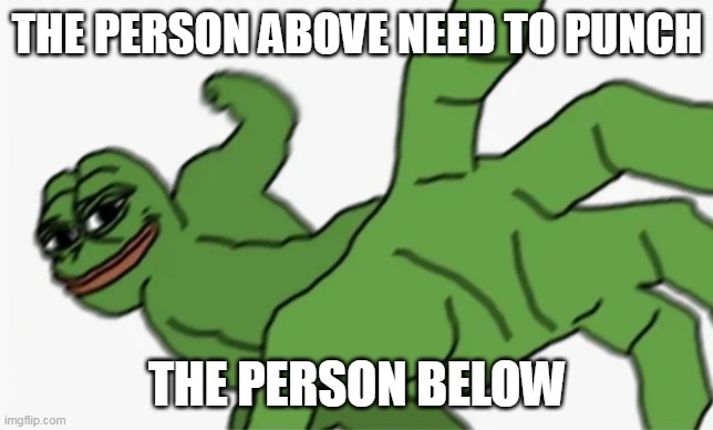pepe punch | THE PERSON ABOVE NEED TO PUNCH; THE PERSON BELOW | image tagged in pepe punch | made w/ Imgflip meme maker