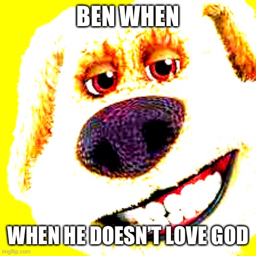 Ben | BEN WHEN; WHEN HE DOESN’T LOVE GOD | image tagged in talking ben | made w/ Imgflip meme maker