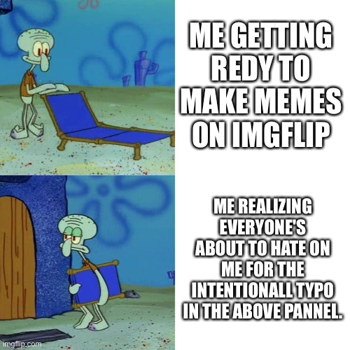 Can u spot it? | ME GETTING REDY TO MAKE MEMES ON IMGFLIP; ME REALIZING EVERYONE'S ABOUT TO HATE ON ME FOR THE INTENTIONALL TYPO IN THE ABOVE PANNEL. | image tagged in squidward chair | made w/ Imgflip meme maker