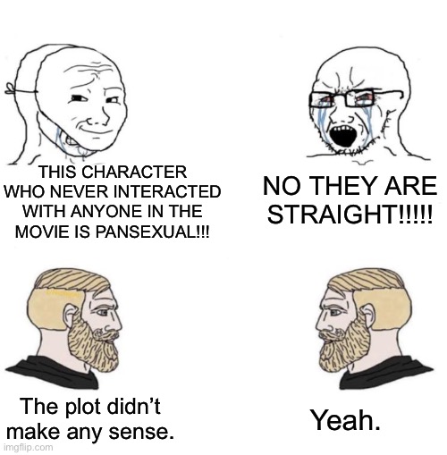 Chad we know | THIS CHARACTER WHO NEVER INTERACTED WITH ANYONE IN THE MOVIE IS PANSEXUAL!!! NO THEY ARE STRAIGHT!!!!! The plot didn’t make any sense. Yeah. | image tagged in chad we know | made w/ Imgflip meme maker