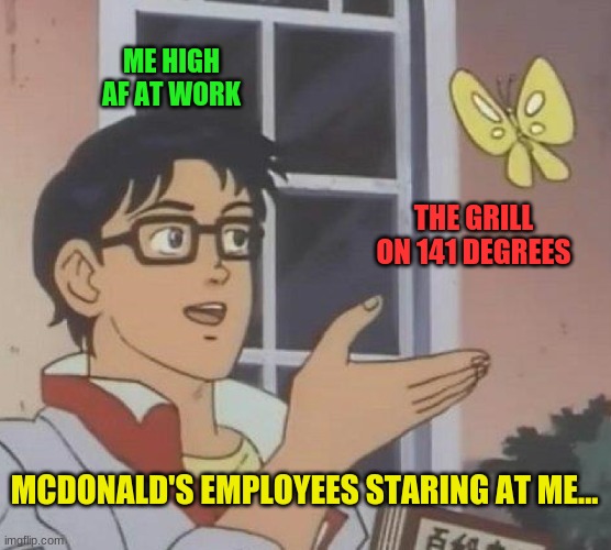 When You Hit Your Cart A Little To Hard | ME HIGH AF AT WORK; THE GRILL ON 141 DEGREES; MCDONALD'S EMPLOYEES STARING AT ME... | image tagged in memes,is this a pigeon | made w/ Imgflip meme maker