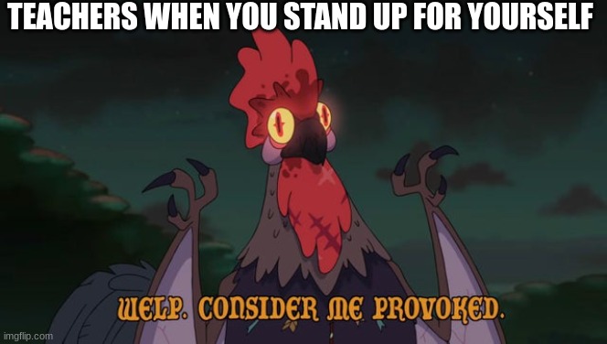 Consider Me Provoked | TEACHERS WHEN YOU STAND UP FOR YOURSELF | image tagged in consider me provoked | made w/ Imgflip meme maker