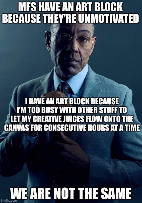 Gus Fring we are not the same | MFS HAVE AN ART BLOCK BECAUSE THEY’RE UNMOTIVATED I HAVE AN ART BLOCK BECAUSE I’M TOO BUSY WITH OTHER STUFF TO LET MY CREATIVE JUICES FLOW O | image tagged in gus fring we are not the same | made w/ Imgflip meme maker