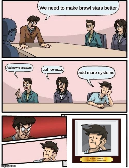 Boardroom Meeting Suggestion | We need to make brawl stars better; Add new characters; add new maps; add more systems | image tagged in memes,boardroom meeting suggestion | made w/ Imgflip meme maker