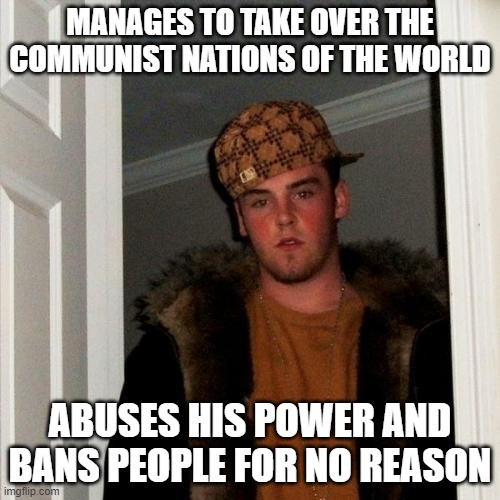 nationstates | MANAGES TO TAKE OVER THE COMMUNIST NATIONS OF THE WORLD; ABUSES HIS POWER AND BANS PEOPLE FOR NO REASON | image tagged in memes,scumbag steve | made w/ Imgflip meme maker