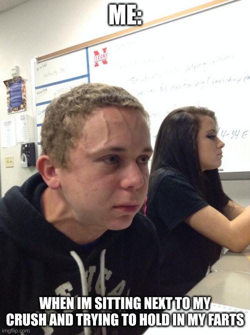 Hold fart | ME:; WHEN IM SITTING NEXT TO MY CRUSH AND TRYING TO HOLD IN MY FARTS | image tagged in hold fart | made w/ Imgflip meme maker