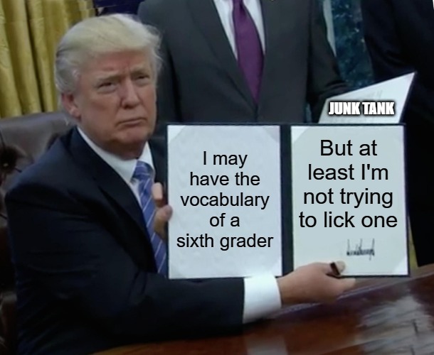 Biden Remorse | JUNK TANK; I may have the vocabulary of a sixth grader; But at least I'm not trying to lick one | image tagged in memes,trump bill signing,biden,joe biden,junk tank | made w/ Imgflip meme maker