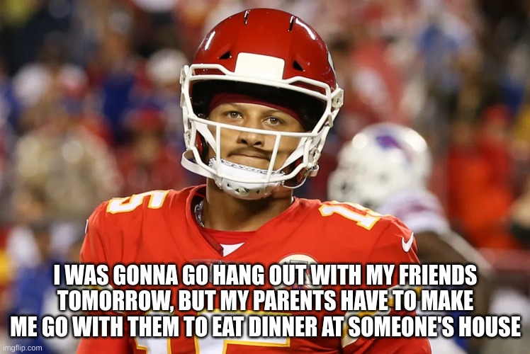 Sad Mahomes | I WAS GONNA GO HANG OUT WITH MY FRIENDS TOMORROW, BUT MY PARENTS HAVE TO MAKE ME GO WITH THEM TO EAT DINNER AT SOMEONE'S HOUSE | image tagged in sad mahomes | made w/ Imgflip meme maker