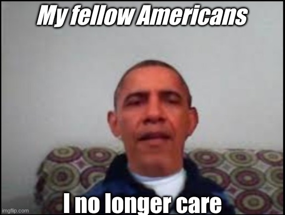 he does not care ): | My fellow Americans; I no longer care | image tagged in there is no meme,funny not funny,i don't care | made w/ Imgflip meme maker