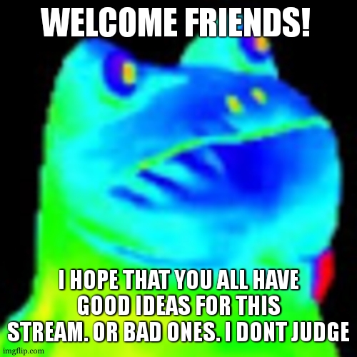 Hello!!! | WELCOME FRIENDS! I HOPE THAT YOU ALL HAVE GOOD IDEAS FOR THIS STREAM. OR BAD ONES. I DONT JUDGE | image tagged in fun factz with frog | made w/ Imgflip meme maker