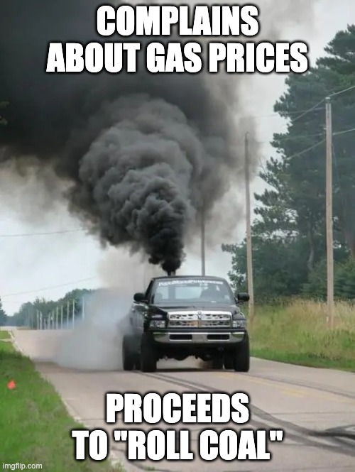 Gas Prices & Rolling Coal | COMPLAINS ABOUT GAS PRICES; PROCEEDS TO "ROLL COAL" | image tagged in rolling coal,gas,prices,roll | made w/ Imgflip meme maker