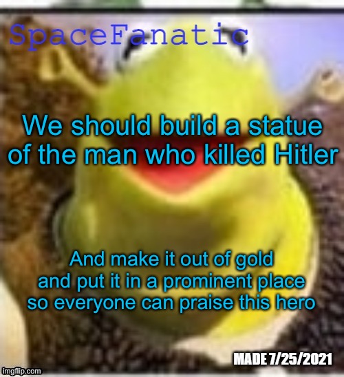 Ye Olde Announcements | We should build a statue of the man who killed Hitler; And make it out of gold and put it in a prominent place so everyone can praise this hero | image tagged in spacefanatic announcement temp | made w/ Imgflip meme maker