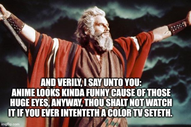 punny moses | AND VERILY, I SAY UNTO YOU: ANIME LOOKS KINDA FUNNY CAUSE OF THOSE HUGE EYES, ANYWAY, THOU SHALT NOT WATCH IT IF YOU EVER INTENTETH A COLOR  | image tagged in punny moses | made w/ Imgflip meme maker
