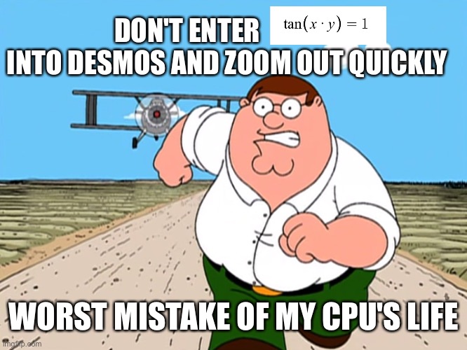 Oh, and also the graph is nightmare fuel | DON'T ENTER               
INTO DESMOS AND ZOOM OUT QUICKLY; WORST MISTAKE OF MY CPU'S LIFE | image tagged in peter griffin running away | made w/ Imgflip meme maker
