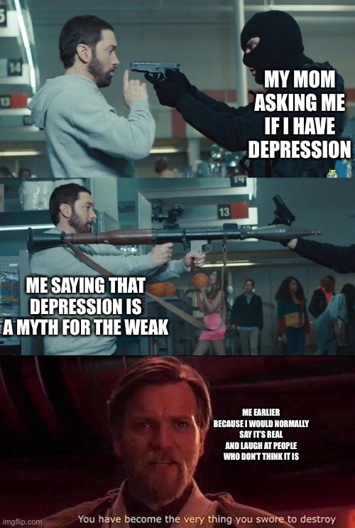I don’t have depression tho, it was just a bad day | MY MOM ASKING ME IF I HAVE DEPRESSION; ME SAYING THAT DEPRESSION IS A MYTH FOR THE WEAK; ME EARLIER BECAUSE I WOULD NORMALLY SAY IT’S REAL AND LAUGH AT PEOPLE WHO DON’T THINK IT IS | image tagged in godzilla eminem,you've become the very thing you swore to destroy | made w/ Imgflip meme maker