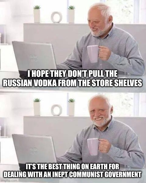 Meanwhile in America….. | I HOPE THEY DON’T PULL THE RUSSIAN VODKA FROM THE STORE SHELVES; IT’S THE BEST THING ON EARTH FOR DEALING WITH AN INEPT COMMUNIST GOVERNMENT | image tagged in memes,hide the pain harold,facts,russia,vodka,ukraine | made w/ Imgflip meme maker