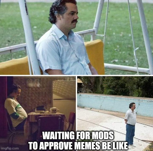 Just pretend I said something funny in the title | WAITING FOR MODS TO APPROVE MEMES BE LIKE | image tagged in memes,sad pablo escobar | made w/ Imgflip meme maker
