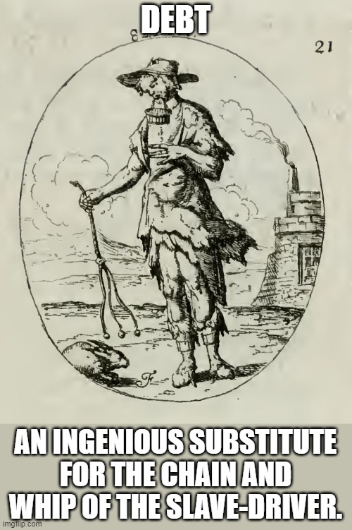 Debt as slavery | DEBT; AN INGENIOUS SUBSTITUTE FOR THE CHAIN AND WHIP OF THE SLAVE-DRIVER. | image tagged in ambrose bierce,the devil's dictionary,debt,slavery,iconologia | made w/ Imgflip meme maker