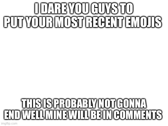 Blank White Template | I DARE YOU GUYS TO PUT YOUR MOST RECENT EMOJIS; THIS IS PROBABLY NOT GONNA END WELL MINE WILL BE IN COMMENTS | image tagged in blank white template | made w/ Imgflip meme maker