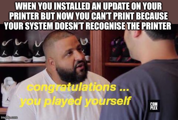 Tech guys be like | WHEN YOU INSTALLED AN UPDATE ON YOUR PRINTER BUT NOW YOU CAN’T PRINT BECAUSE YOUR SYSTEM DOESN’T RECOGNISE THE PRINTER | image tagged in you played yourself,printer,computer,network | made w/ Imgflip meme maker