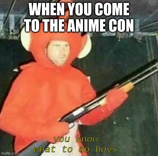 cringe | WHEN YOU COME TO THE ANIME CON; you know what to do boys | image tagged in delet this | made w/ Imgflip meme maker