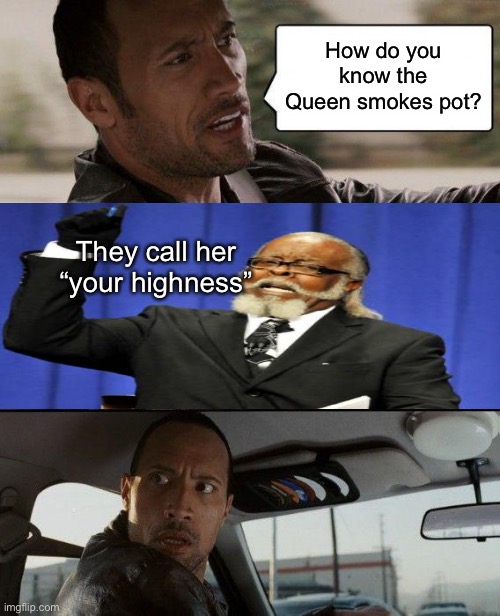 The Rock Driving Meme | How do you know the Queen smokes pot? They call her “your highness” | image tagged in memes,the rock driving | made w/ Imgflip meme maker