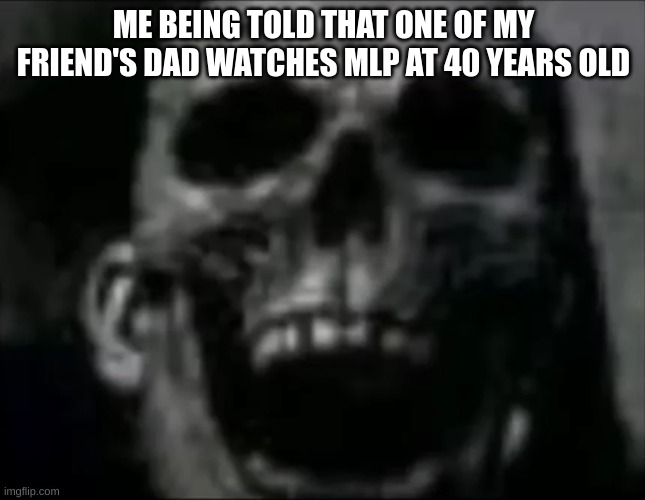 mr incredible skull | ME BEING TOLD THAT ONE OF MY FRIEND'S DAD WATCHES MLP AT 40 YEARS OLD | image tagged in mr incredible skull | made w/ Imgflip meme maker