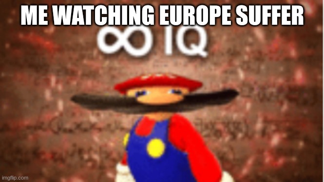 Infinite IQ | ME WATCHING EUROPE SUFFER | image tagged in infinite iq | made w/ Imgflip meme maker
