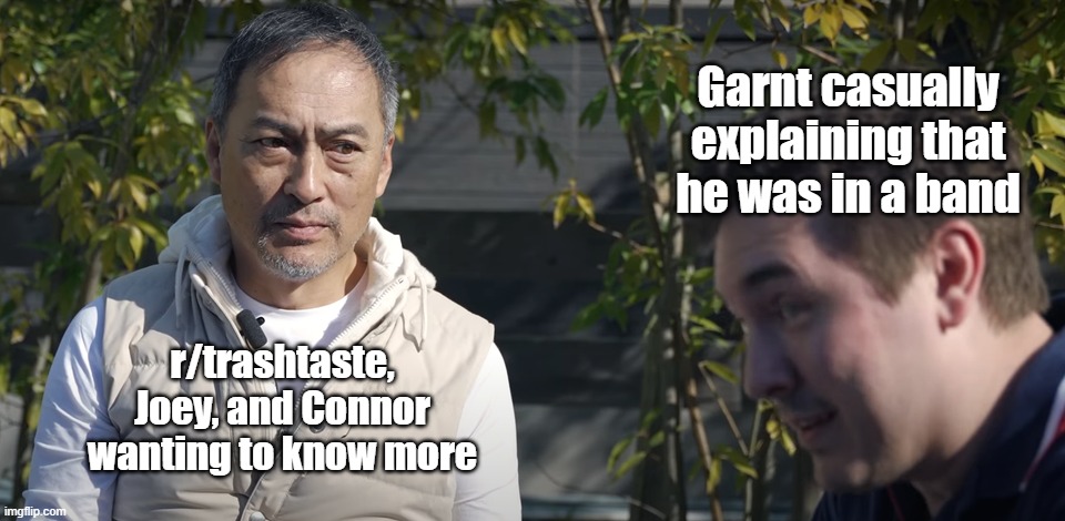 Chris with Ken Watanabe | Garnt casually explaining that he was in a band; r/trashtaste, Joey, and Connor wanting to know more | image tagged in reaction,reactions,hol up,wait what | made w/ Imgflip meme maker