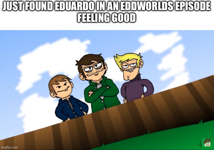 In hammer and fail(part 1) | JUST FOUND EDUARDO IN AN EDDWORLDS EPISODE
FEELING GOOD | image tagged in idk | made w/ Imgflip meme maker