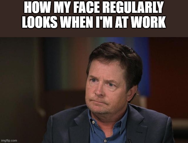 How My Face Regularly Looks When I'm At Work |  HOW MY FACE REGULARLY LOOKS WHEN I'M AT WORK | image tagged in work,work sucks,face,funny,memes,michael j fox | made w/ Imgflip meme maker