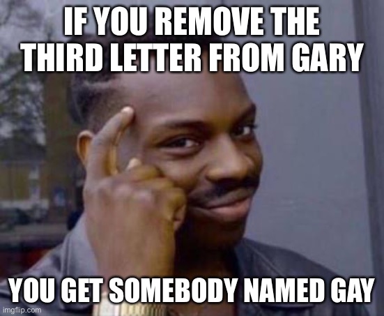 Infinite IQ |  IF YOU REMOVE THE THIRD LETTER FROM GARY; YOU GET SOMEBODY NAMED GAY | image tagged in smart black guy,smrt | made w/ Imgflip meme maker