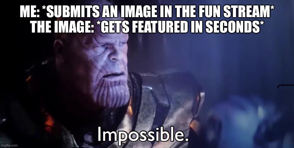 Thanos Impossible | ME: *SUBMITS AN IMAGE IN THE FUN STREAM*
THE IMAGE: *GETS FEATURED IN SECONDS* | image tagged in thanos impossible | made w/ Imgflip meme maker