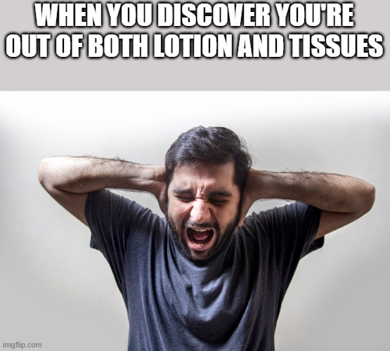 Out Of Both Lotion And Tissues | WHEN YOU DISCOVER YOU'RE OUT OF BOTH LOTION AND TISSUES | image tagged in discover,lotion,tissues,funny,memes,funny memes | made w/ Imgflip meme maker