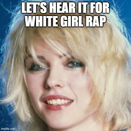 Debbie Harry | LET'S HEAR IT FOR
WHITE GIRL RAP | image tagged in debbie harry | made w/ Imgflip meme maker