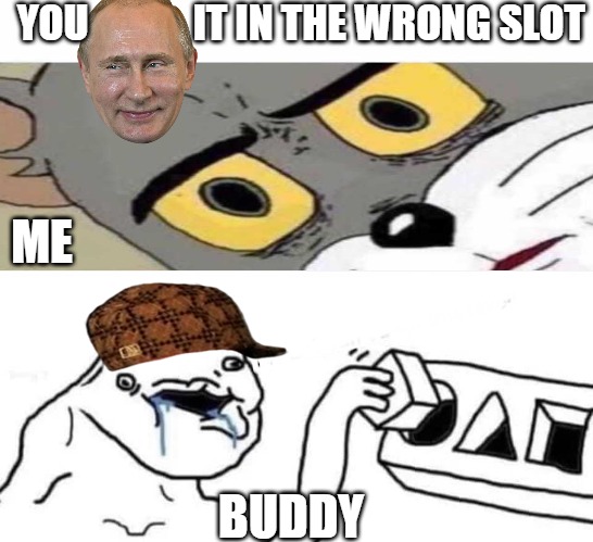 CONFUSED | YOU             IT IN THE WRONG SLOT; ME; BUDDY | image tagged in putting square block in round hole | made w/ Imgflip meme maker