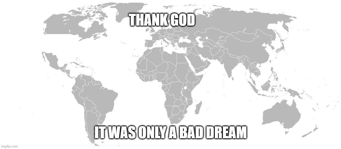 THANK GOD; IT WAS ONLY A BAD DREAM | image tagged in world,rik astley | made w/ Imgflip meme maker