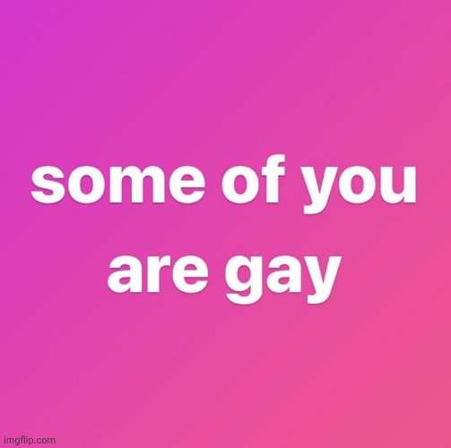 Some of you are gay | image tagged in some of you are gay | made w/ Imgflip meme maker