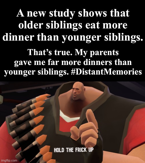 I can’t remember the last time I had a younger sibling anymore #RestInPieces | A new study shows that older siblings eat more dinner than younger siblings. That’s true. My parents gave me far more dinners than younger siblings. #DistantMemories | image tagged in hold the frick up,dark humor,rest in pieces,study shows,food | made w/ Imgflip meme maker