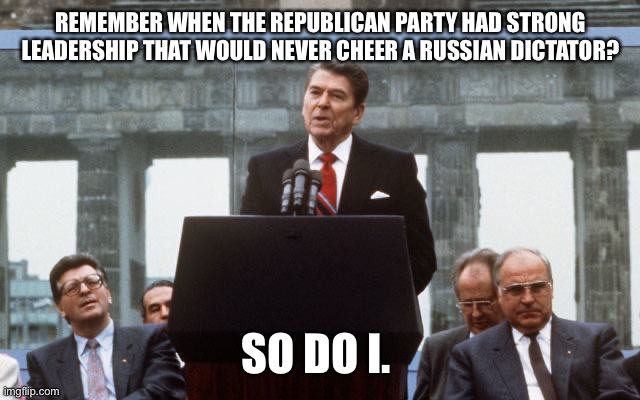 Ronald Reagan Wall | REMEMBER WHEN THE REPUBLICAN PARTY HAD STRONG LEADERSHIP THAT WOULD NEVER CHEER A RUSSIAN DICTATOR? SO DO I. | image tagged in ronald reagan wall | made w/ Imgflip meme maker