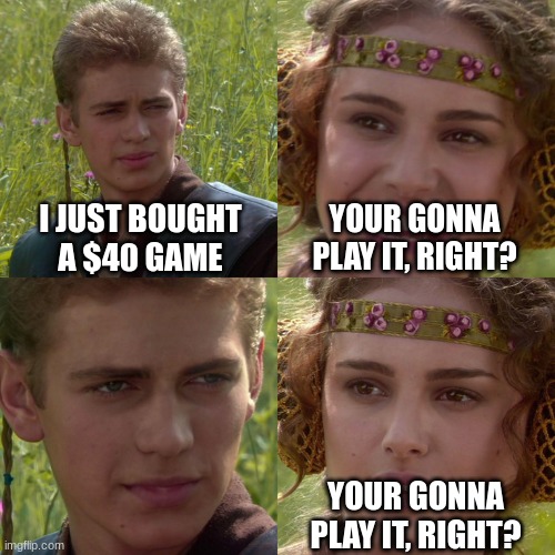 Has happened to me 4 times. | I JUST BOUGHT A $40 GAME; YOUR GONNA PLAY IT, RIGHT? YOUR GONNA PLAY IT, RIGHT? | image tagged in anakin padme 4 panel | made w/ Imgflip meme maker