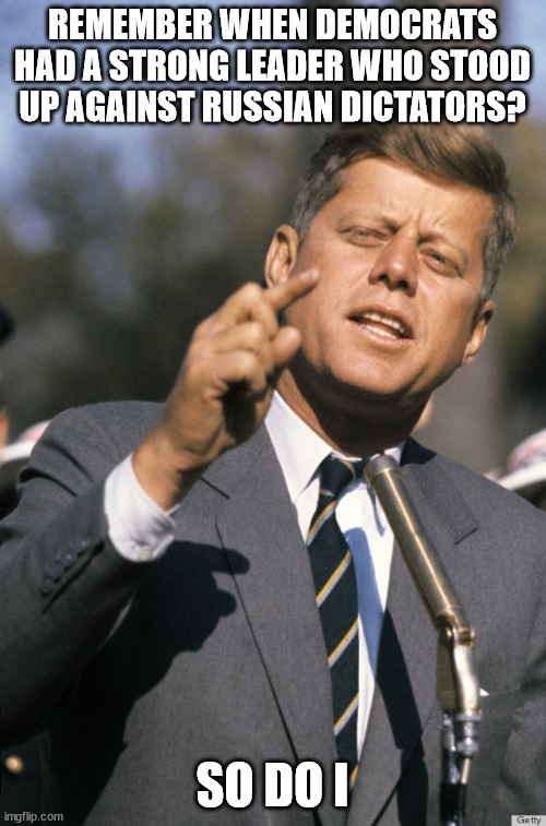 JFK | REMEMBER WHEN DEMOCRATS HAD A STRONG LEADER WHO STOOD UP AGAINST RUSSIAN DICTATORS? SO DO I | image tagged in jfk | made w/ Imgflip meme maker