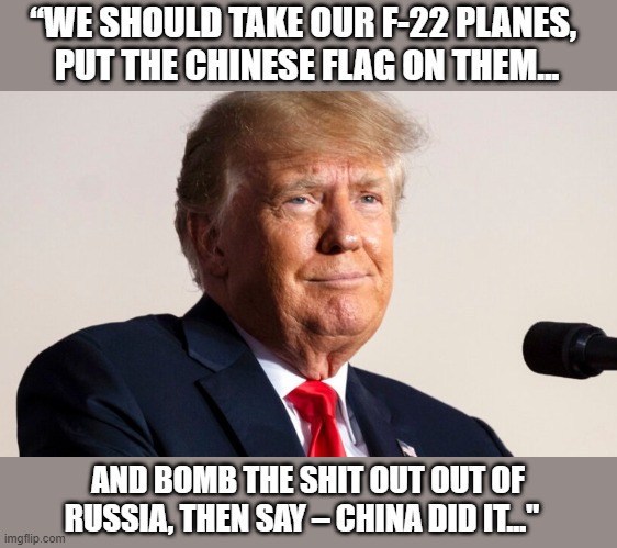 Trump advocates US conduct 'false flag event' to RNC donors | “WE SHOULD TAKE OUR F-22 PLANES, 
PUT THE CHINESE FLAG ON THEM... AND BOMB THE SHIT OUT OUT OF RUSSIA, THEN SAY – CHINA DID IT..." | image tagged in trump,russia,ukraine,false flags,foreign policy,china | made w/ Imgflip meme maker