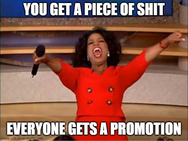 Oprah You Get A | YOU GET A PIECE OF SHIT; EVERYONE GETS A PROMOTION | image tagged in memes,oprah you get a | made w/ Imgflip meme maker